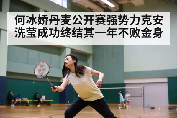 何冰娇丹麦公开赛强势力克安洗莹成功终结其一年不败金身
