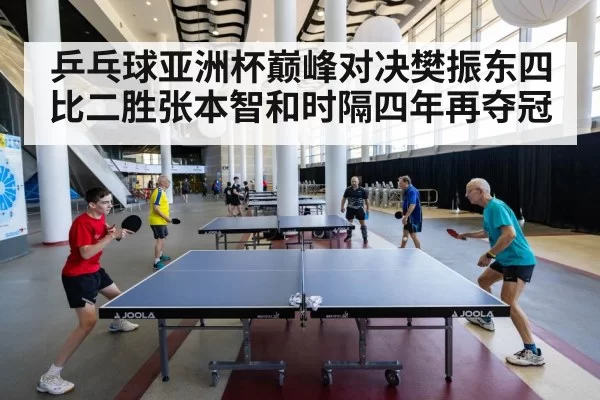 乒乓球亚洲杯巅峰对决樊振东四比二胜张本智和时隔四年再夺冠