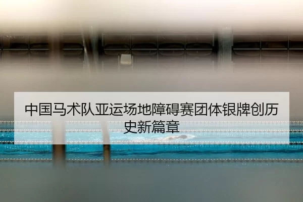 中国马术队亚运场地障碍赛团体银牌创历史新篇章
