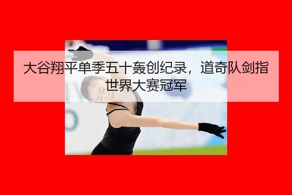 大谷翔平单季五十轰创纪录，道奇队剑指世界大赛冠军