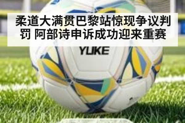 柔道大满贯巴黎站惊现争议判罚 阿部诗申诉成功迎来重赛