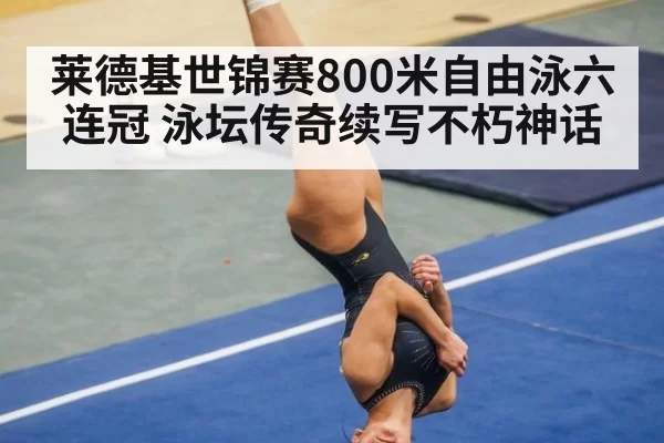 莱德基世锦赛800米自由泳六连冠 泳坛传奇续写不朽神话
