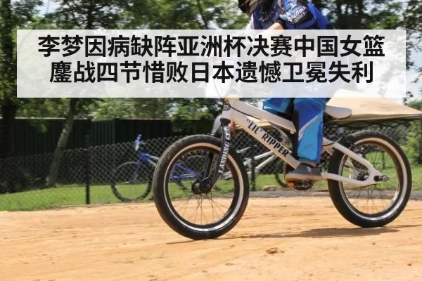 李梦因病缺阵亚洲杯决赛中国女篮鏖战四节惜败日本遗憾卫冕失利