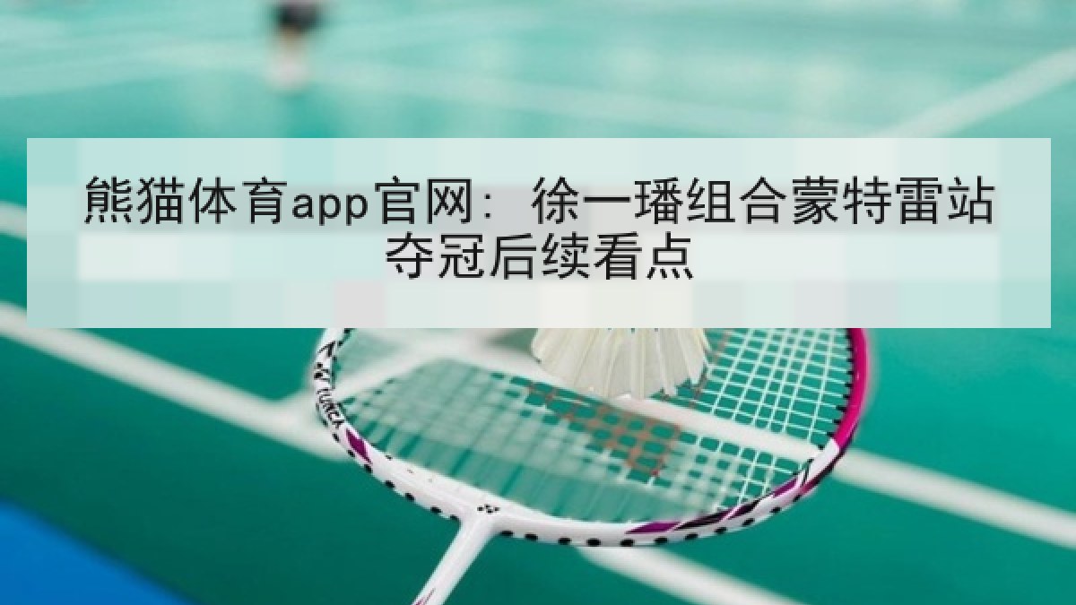 熊猫体育app官网: 徐一璠组合蒙特雷站夺冠后续看点 熊猫体育app官网: 徐一璠组合蒙特雷站夺冠后续看点
