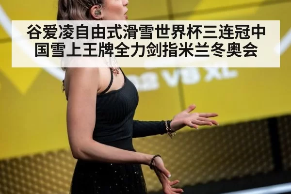 谷爱凌自由式滑雪世界杯三连冠中国雪上王牌全力剑指米兰冬奥会