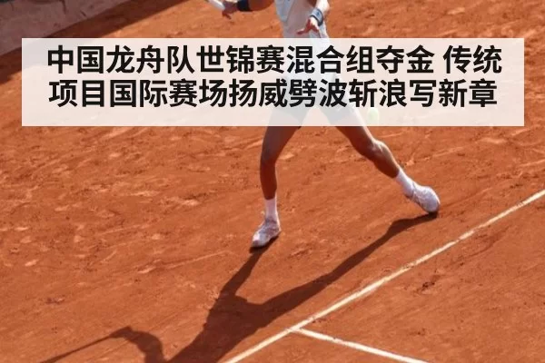 中国龙舟队世锦赛混合组夺金 传统项目国际赛场扬威劈波斩浪写新章
