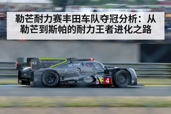 勒芒耐力赛丰田车队夺冠分析：从勒芒到斯帕的耐力王者进化之路