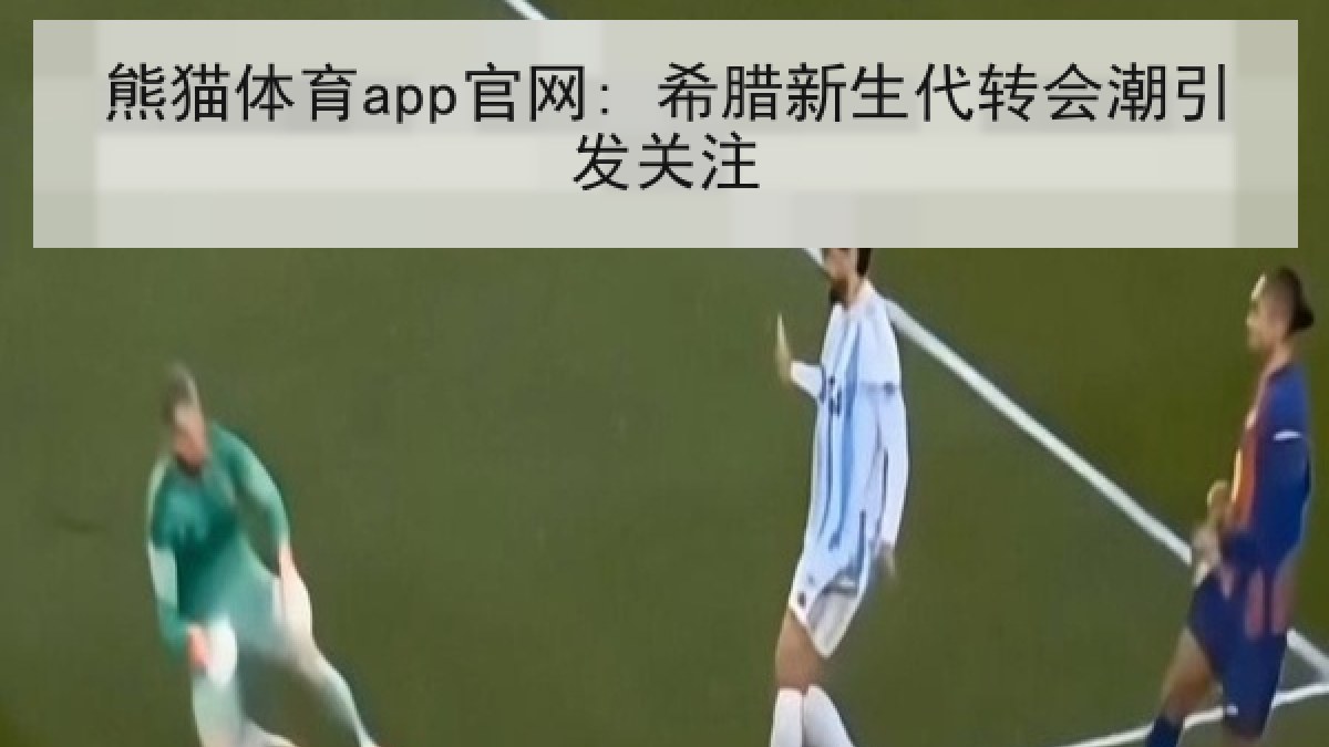 熊猫体育app官网: 希腊新生代转会潮引发关注 熊猫体育app官网: 希腊新生代转会潮引发关注