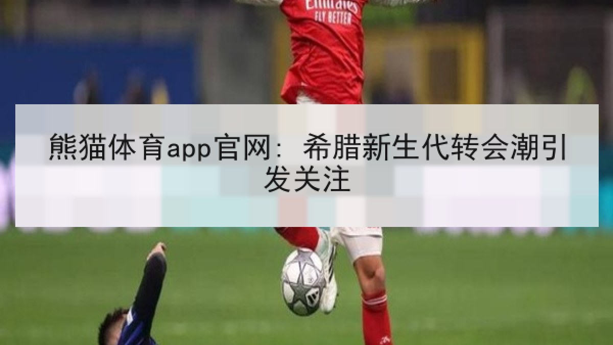 熊猫体育app官网: 希腊新生代转会潮引发关注 熊猫体育app官网: 希腊新生代转会潮引发关注