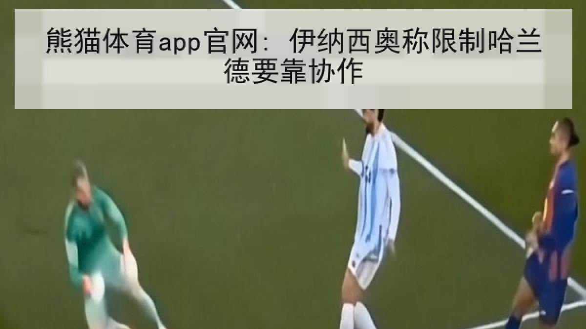 熊猫体育app官网: 伊纳西奥称限制哈兰德要靠协作 熊猫体育app官网: 伊纳西奥称限制哈兰德要靠协作