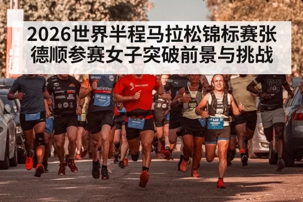 2026世界半程马拉松锦标赛张德顺参赛女子突破前景与挑战